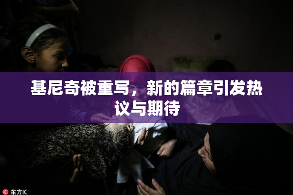 基尼奇被重写，新的篇章引发热议与期待