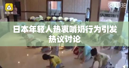 日本年轻人热衷啃奶行为引发热议讨论
