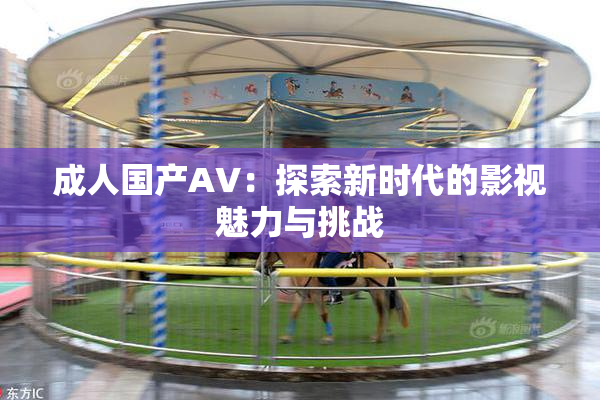 成人国产AV：探索新时代的影视魅力与挑战