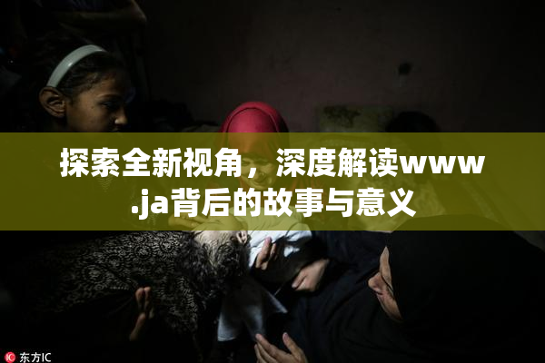 探索全新视角，深度解读www.ja背后的故事与意义