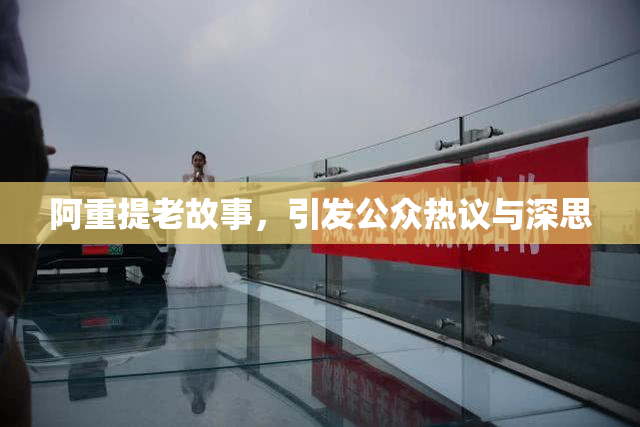 阿重提老故事，引发公众热议与深思