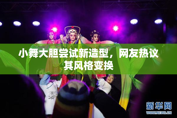 小舞大胆尝试新造型，网友热议其风格变换