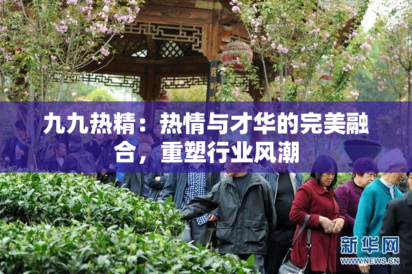 九九热精：热情与才华的完美融合，重塑行业风潮