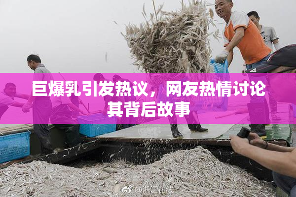 巨爆乳引发热议，网友热情讨论其背后故事