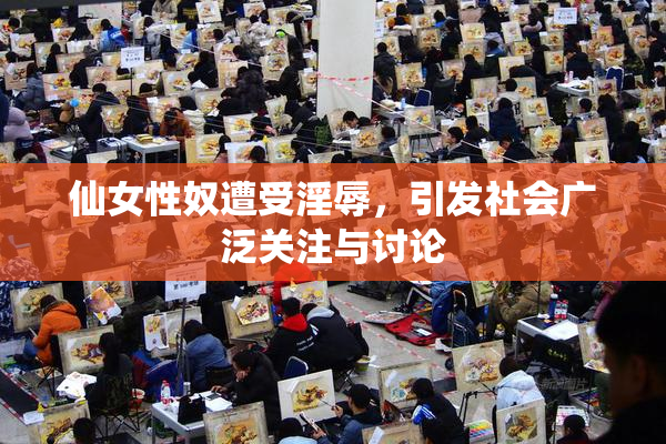 仙女性奴遭受淫辱，引发社会广泛关注与讨论