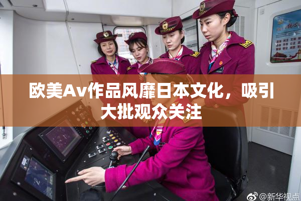 欧美Av作品风靡日本文化，吸引大批观众关注