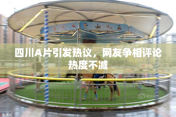 四川A片引发热议，网友争相评论热度不减