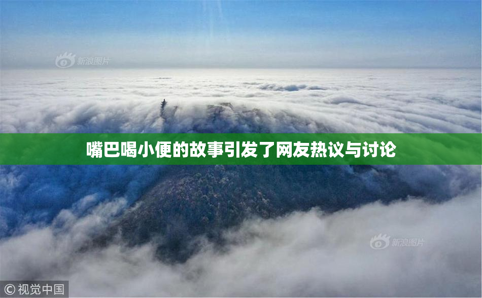 嘴巴喝小便的故事引发了网友热议与讨论