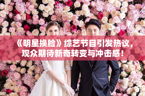 《明星换脸》综艺节目引发热议，观众期待新奇转变与冲击感！