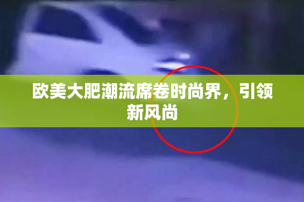 欧美大肥潮流席卷时尚界，引领新风尚