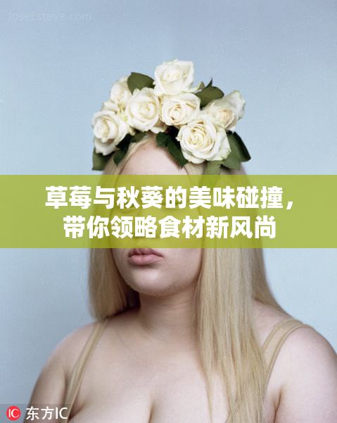 草莓与秋葵的美味碰撞，带你领略食材新风尚