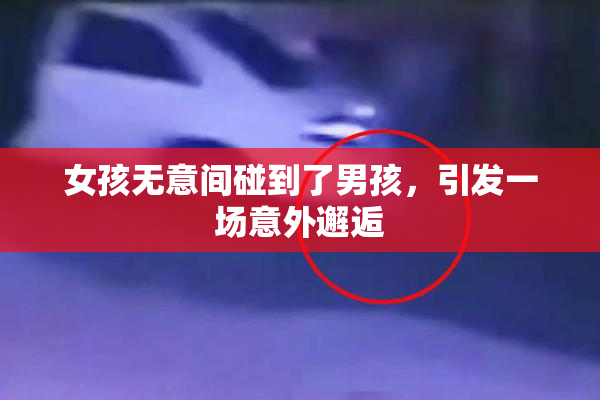 女孩无意间碰到了男孩，引发一场意外邂逅