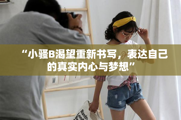 “小骚B渴望重新书写，表达自己的真实内心与梦想”