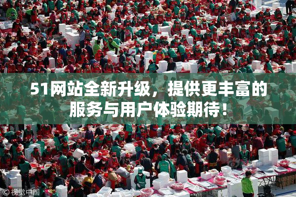 51网站全新升级，提供更丰富的服务与用户体验期待！