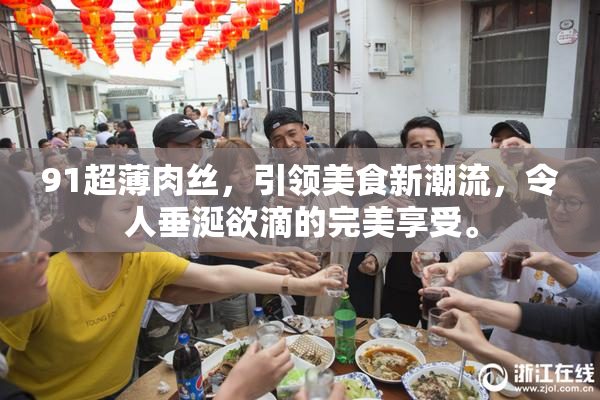 91超薄肉丝，引领美食新潮流，令人垂涎欲滴的完美享受。