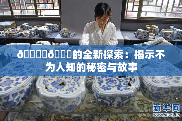 🔞‌🍌的全新探索：揭示不为人知的秘密与故事