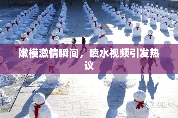 嫩模激情瞬间，喷水视频引发热议