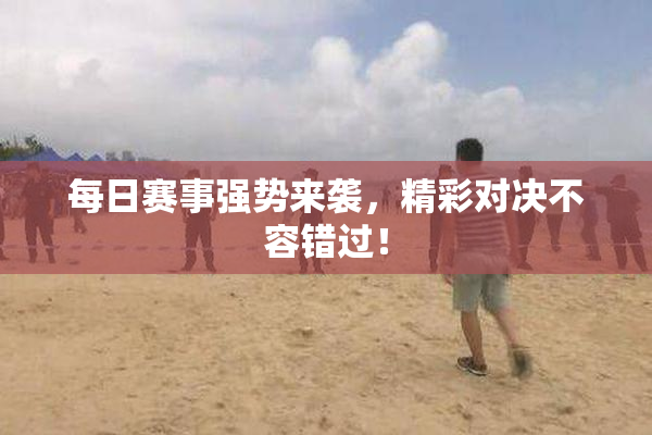 每日赛事强势来袭，精彩对决不容错过！