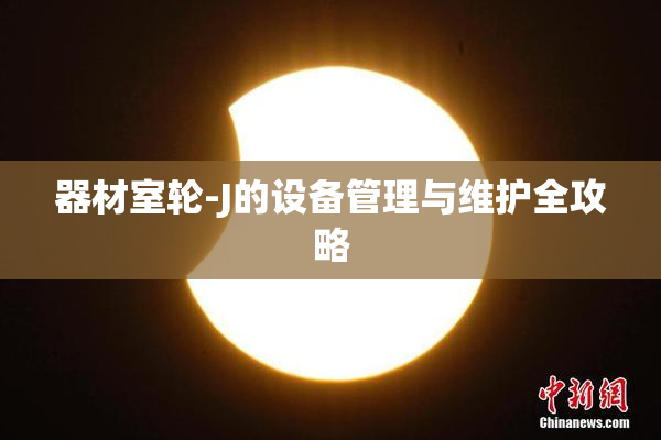 器材室轮-J的设备管理与维护全攻略