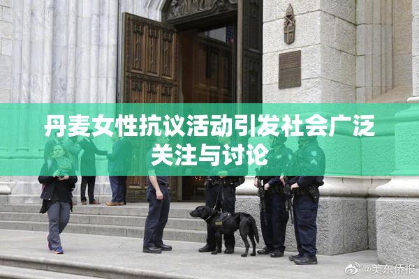 丹麦女性抗议活动引发社会广泛关注与讨论