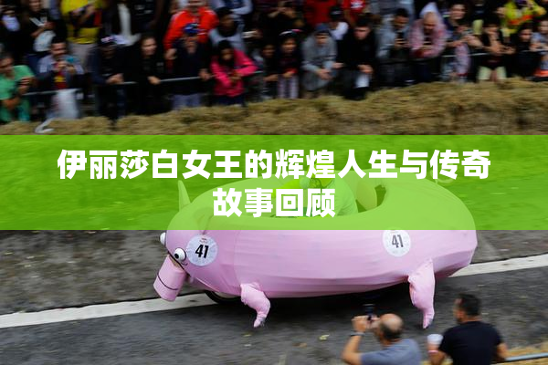 伊丽莎白女王的辉煌人生与传奇故事回顾