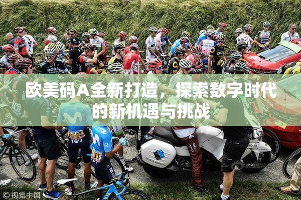 欧美码A全新打造，探索数字时代的新机遇与挑战
