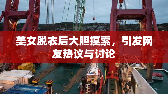 美女脱衣后大胆摸索，引发网友热议与讨论
