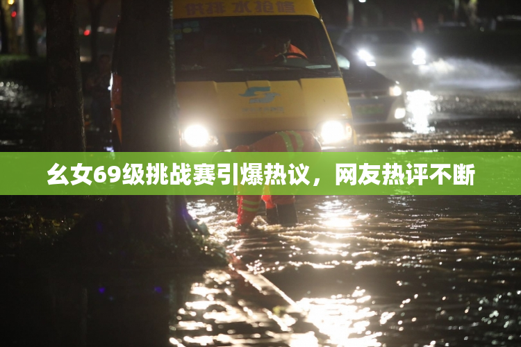 幺女69级挑战赛引爆热议，网友热评不断