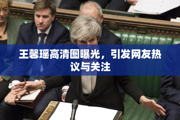 王馨瑶高清图曝光，引发网友热议与关注