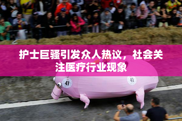 护士巨骚引发众人热议，社会关注医疗行业现象