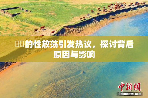 妺妺的性放荡引发热议，探讨背后原因与影响