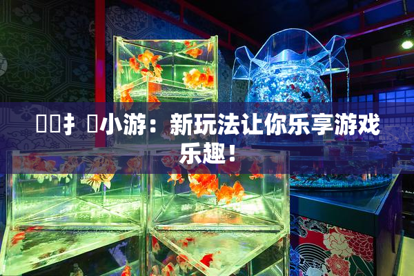 喿喿扌畐小游：新玩法让你乐享游戏乐趣！