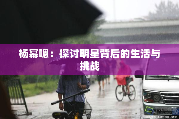 杨幂嗯：探讨明星背后的生活与挑战