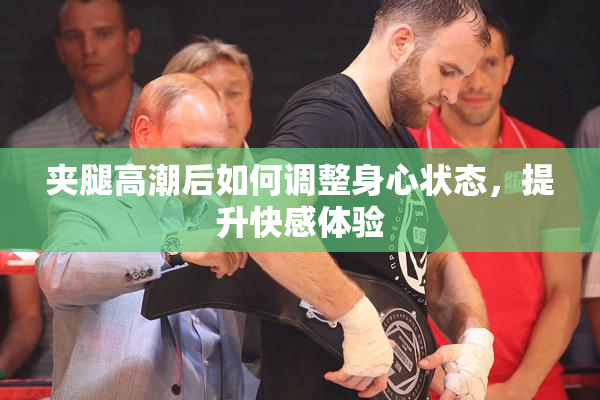 夹腿高潮后如何调整身心状态，提升快感体验