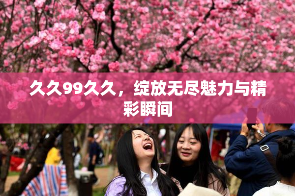 久久99久久，绽放无尽魅力与精彩瞬间