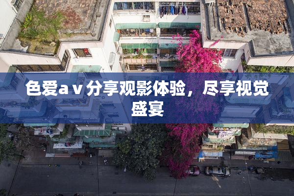 色爱aⅴ分享观影体验，尽享视觉盛宴