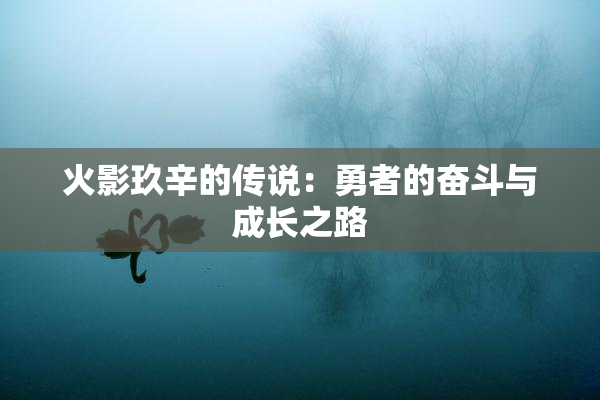 火影玖辛的传说：勇者的奋斗与成长之路