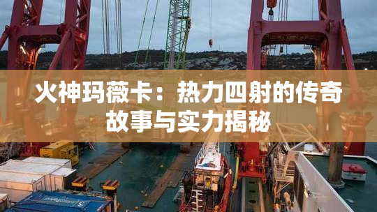 火神玛薇卡：热力四射的传奇故事与实力揭秘