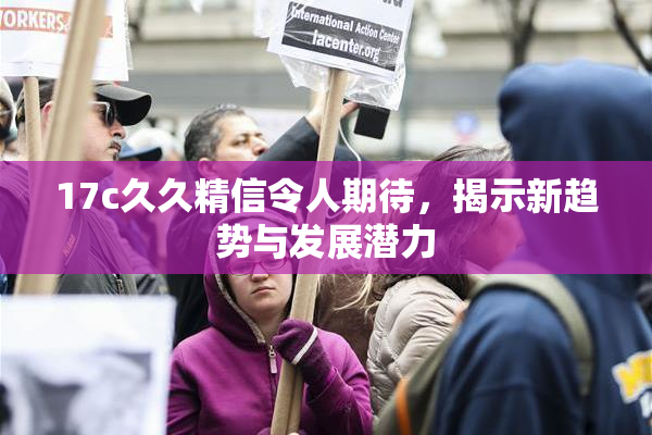 17c久久精信令人期待，揭示新趋势与发展潜力