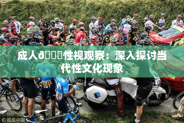成人🔞性视观察：深入探讨当代性文化现象