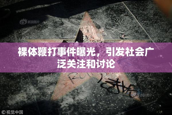 裸体鞭打事件曝光，引发社会广泛关注和讨论