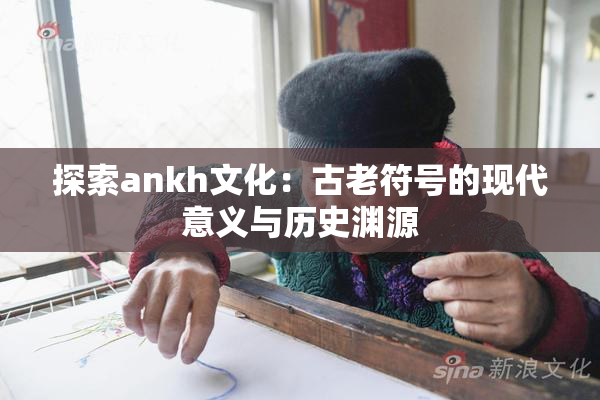 探索ankh文化：古老符号的现代意义与历史渊源