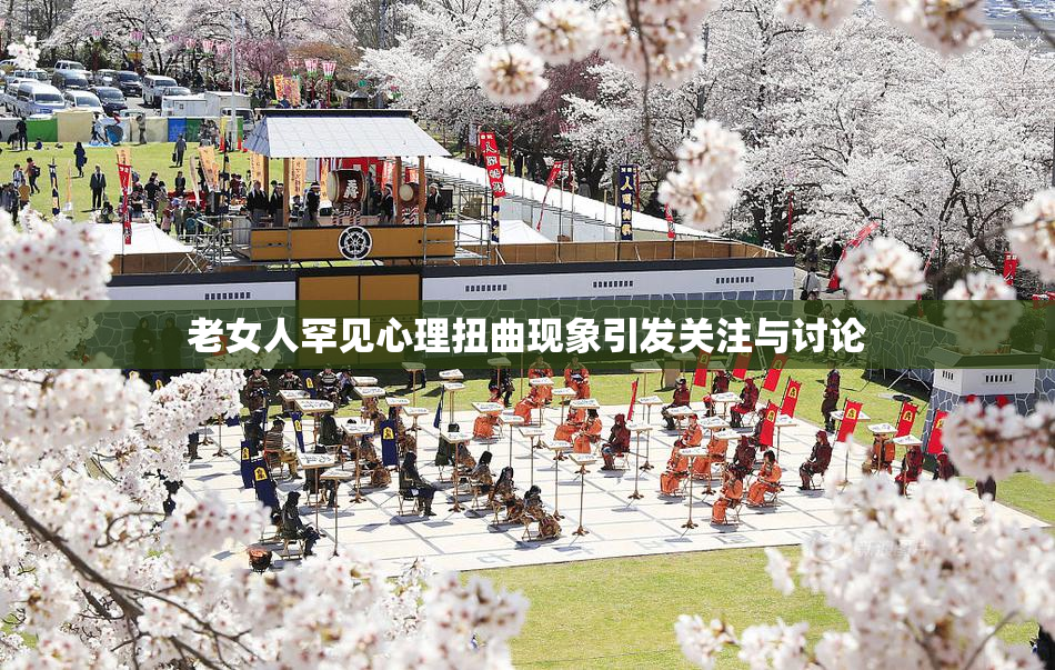 老女人罕见心理扭曲现象引发关注与讨论