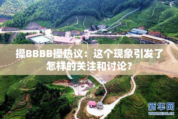 搡BBBB搡热议：这个现象引发了怎样的关注和讨论？