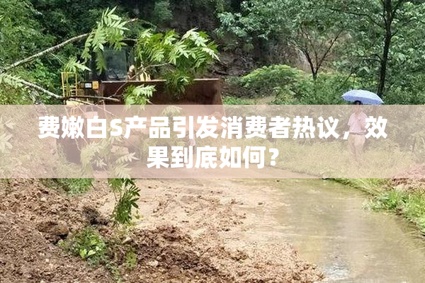 费嫩白S产品引发消费者热议，效果到底如何？