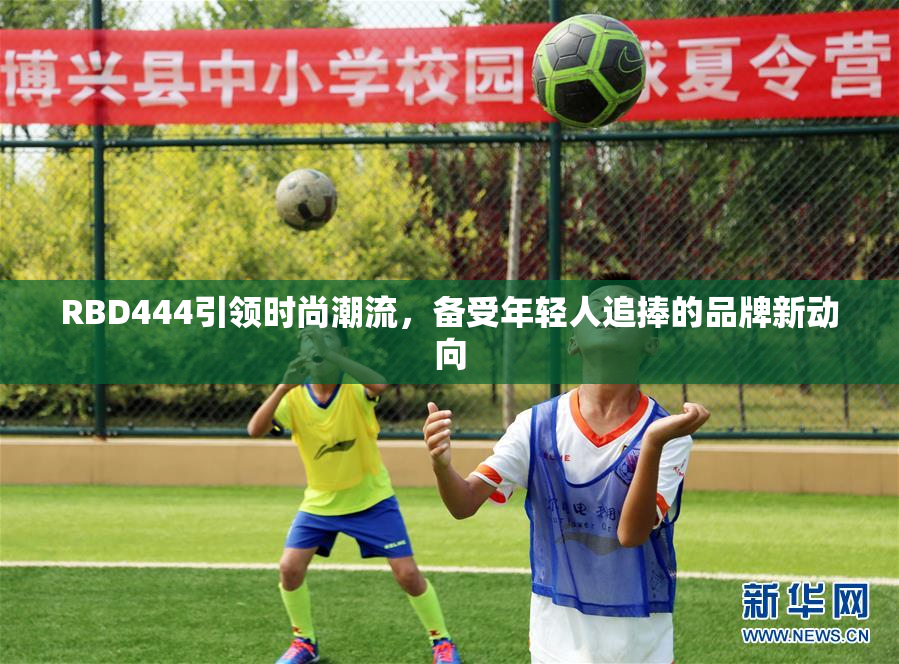 RBD444引领时尚潮流，备受年轻人追捧的品牌新动向