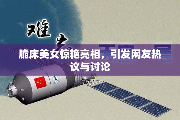 脆床美女惊艳亮相，引发网友热议与讨论