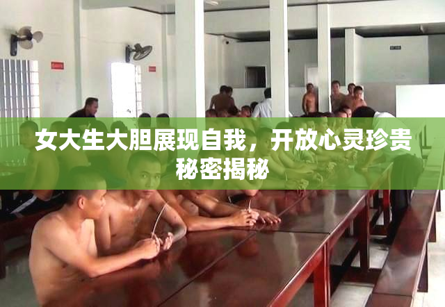 女大生大胆展现自我，开放心灵珍贵秘密揭秘