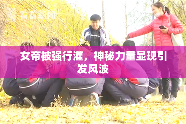 女帝被强行灌，神秘力量显现引发风波