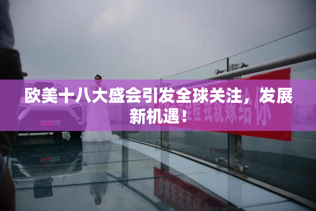 欧美十八大盛会引发全球关注，发展新机遇！